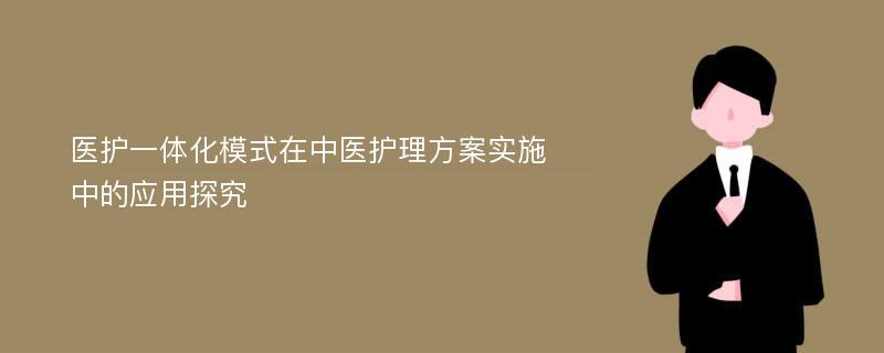 医护一体化模式在中医护理方案实施中的应用探究