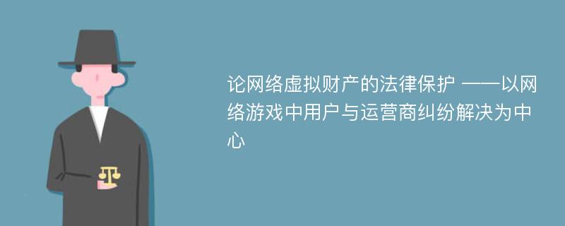 论网络虚拟财产的法律保护 ——以网络游戏中用户与运营商纠纷解决为中心