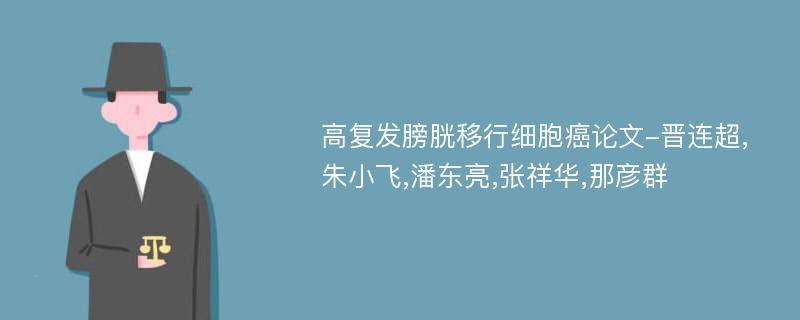 高复发膀胱移行细胞癌论文-晋连超,朱小飞,潘东亮,张祥华,那彦群