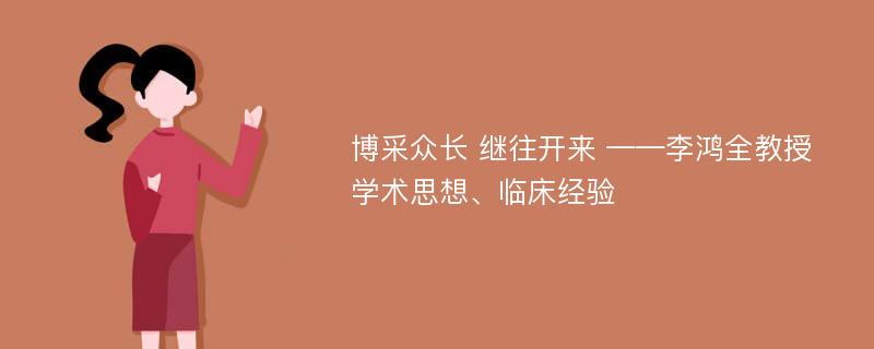 博采众长 继往开来 ——李鸿全教授学术思想、临床经验