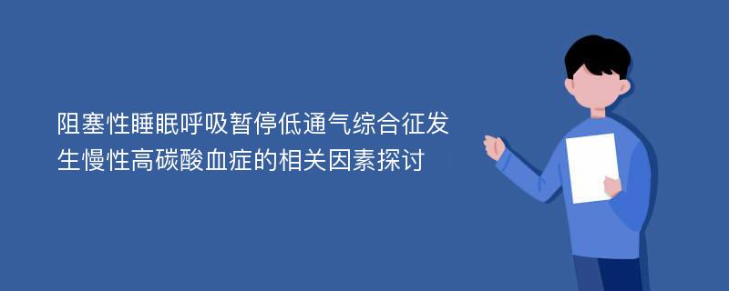 阻塞性睡眠呼吸暂停低通气综合征发生慢性高碳酸血症的相关因素探讨