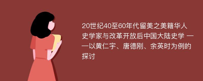 20世纪40至60年代留美之美籍华人史学家与改革开放后中国大陆史学 ——以黄仁宇、唐德刚、余英时为例的探讨