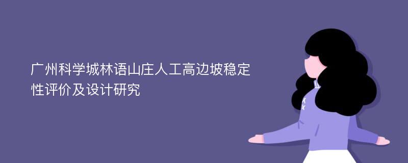 广州科学城林语山庄人工高边坡稳定性评价及设计研究