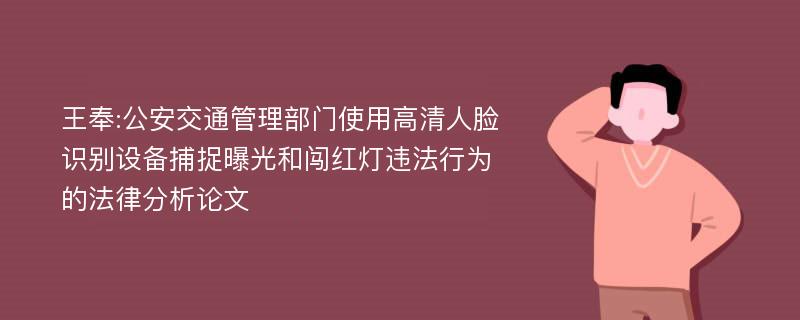 王奉:公安交通管理部门使用高清人脸识别设备捕捉曝光和闯红灯违法行为的法律分析论文