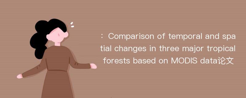 ：Comparison of temporal and spatial changes in three major tropical forests based on MODIS data论文