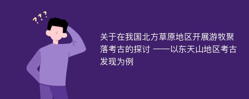 关于在我国北方草原地区开展游牧聚落考古的探讨 ——以东天山地区考古发现为例