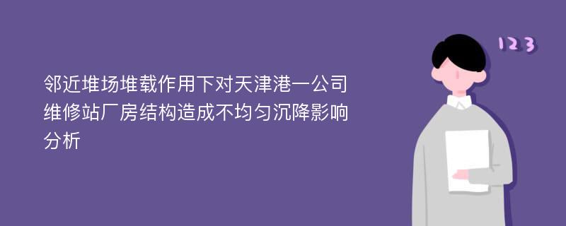 邻近堆场堆载作用下对天津港一公司维修站厂房结构造成不均匀沉降影响分析