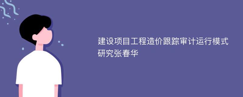 建设项目工程造价跟踪审计运行模式研究张春华