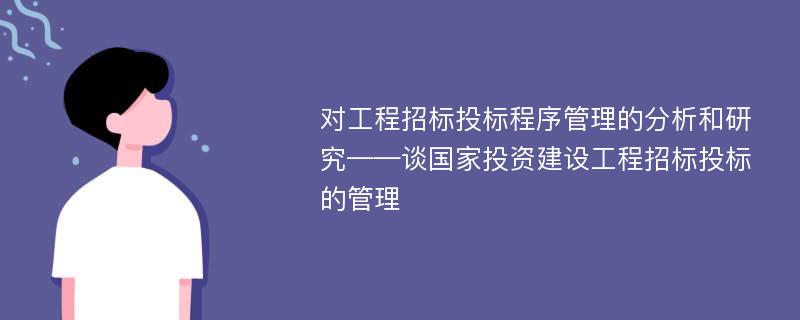 对工程招标投标程序管理的分析和研究——谈国家投资建设工程招标投标的管理