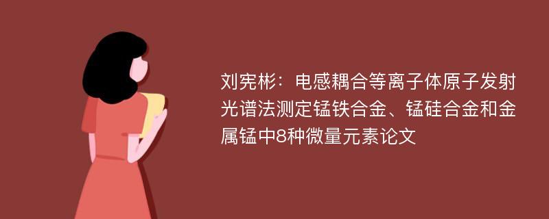 刘宪彬：电感耦合等离子体原子发射光谱法测定锰铁合金、锰硅合金和金属锰中8种微量元素论文