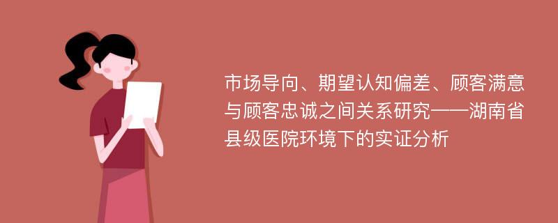 市场导向、期望认知偏差、顾客满意与顾客忠诚之间关系研究——湖南省县级医院环境下的实证分析