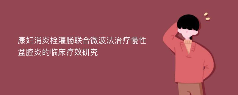 康妇消炎栓灌肠联合微波法治疗慢性盆腔炎的临床疗效研究