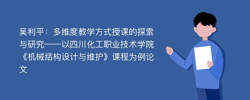 吴利平：多维度教学方式授课的探索与研究——以四川化工职业技术学院《机械结构设计与维护》课程为例论文