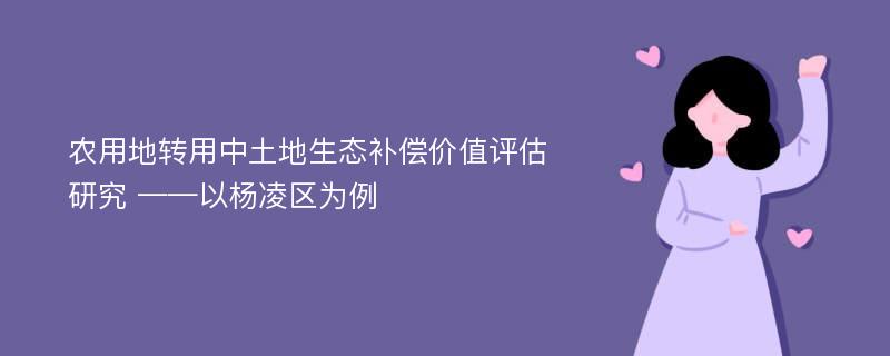 农用地转用中土地生态补偿价值评估研究 ——以杨凌区为例