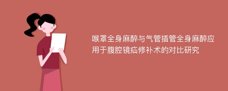 喉罩全身麻醉与气管插管全身麻醉应用于腹腔镜疝修补术的对比研究