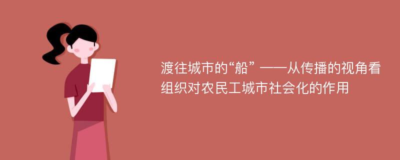 渡往城市的“船” ——从传播的视角看组织对农民工城市社会化的作用