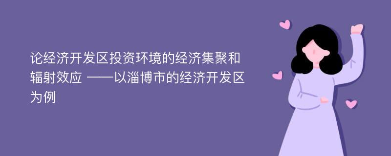 论经济开发区投资环境的经济集聚和辐射效应 ——以淄博市的经济开发区为例