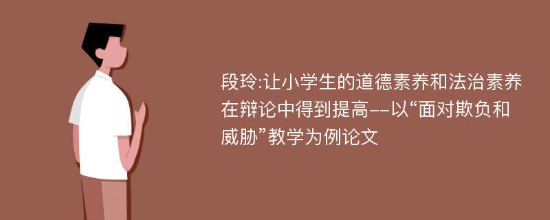 段玲:让小学生的道德素养和法治素养在辩论中得到提高--以“面对欺负和威胁”教学为例论文