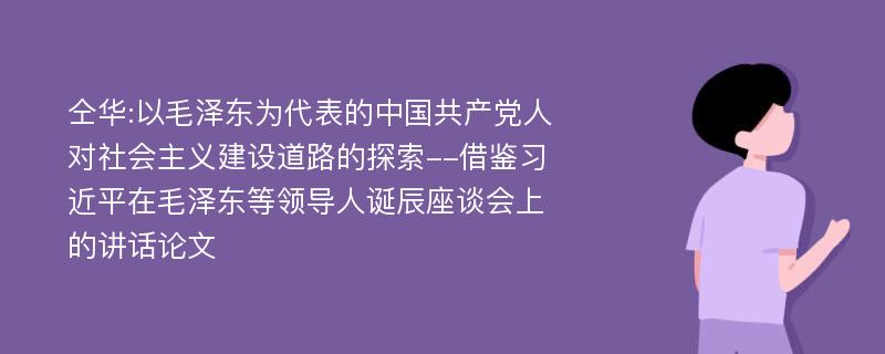 仝华:以毛泽东为代表的中国共产党人对社会主义建设道路的探索--借鉴习近平在毛泽东等领导人诞辰座谈会上的讲话论文