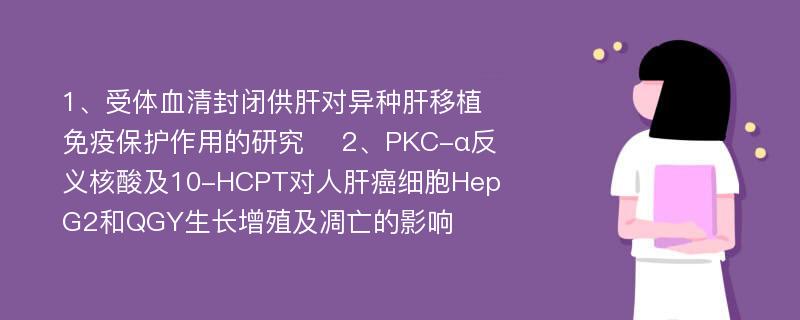 1、受体血清封闭供肝对异种肝移植免疫保护作用的研究 　2、PKC-α反义核酸及10-HCPT对人肝癌细胞HepG2和QGY生长增殖及凋亡的影响