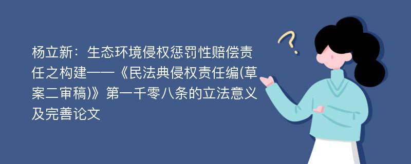 杨立新：生态环境侵权惩罚性赔偿责任之构建——《民法典侵权责任编(草案二审稿)》第一千零八条的立法意义及完善论文