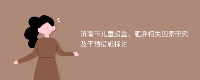 济南市儿童超重、肥胖相关因素研究及干预措施探讨