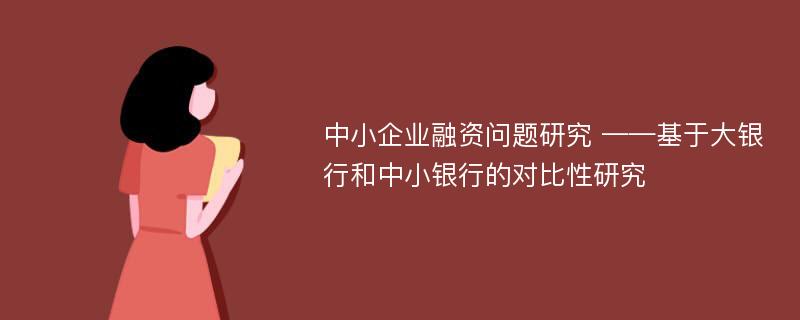 中小企业融资问题研究 ——基于大银行和中小银行的对比性研究