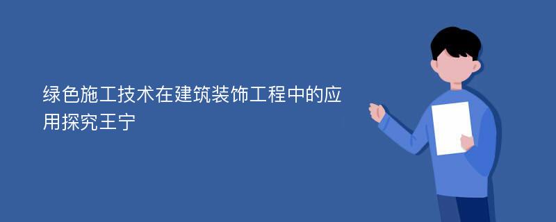 绿色施工技术在建筑装饰工程中的应用探究王宁