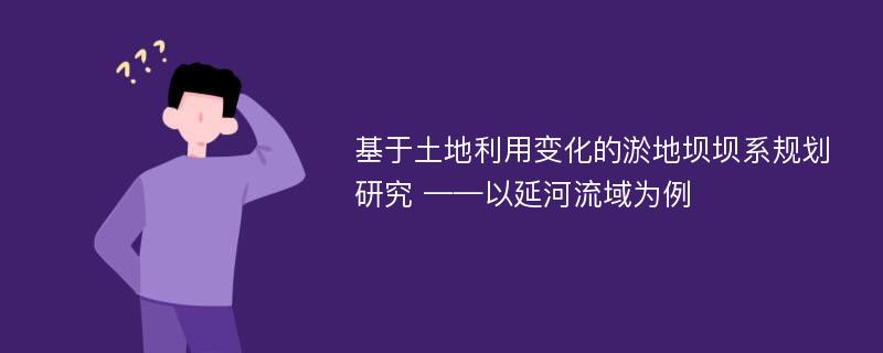 基于土地利用变化的淤地坝坝系规划研究 ——以延河流域为例