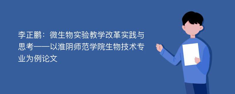 李正鹏：微生物实验教学改革实践与思考——以淮阴师范学院生物技术专业为例论文