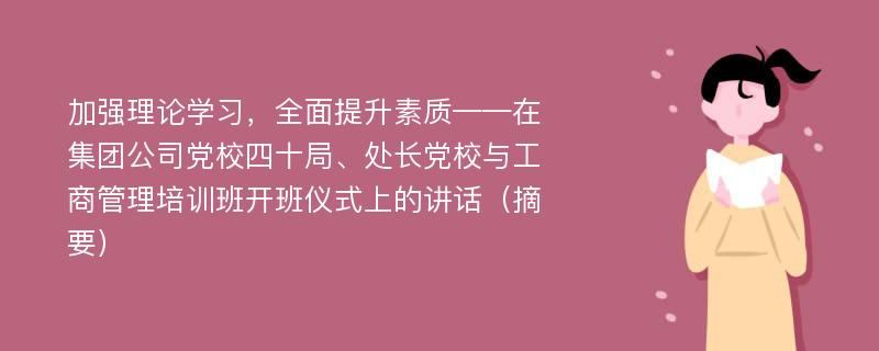 加强理论学习，全面提升素质——在集团公司党校四十局、处长党校与工商管理培训班开班仪式上的讲话（摘要）