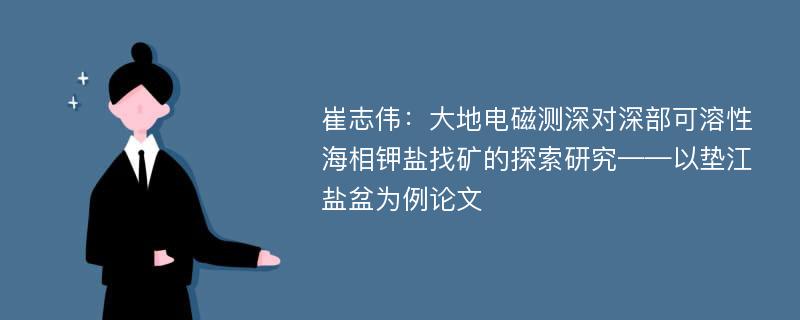 崔志伟：大地电磁测深对深部可溶性海相钾盐找矿的探索研究——以垫江盐盆为例论文