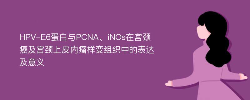 HPV-E6蛋白与PCNA、iNOs在宫颈癌及宫颈上皮内瘤样变组织中的表达及意义