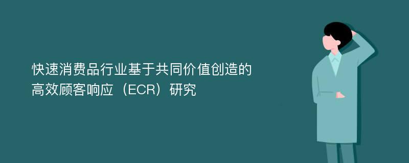 快速消费品行业基于共同价值创造的高效顾客响应（ECR）研究