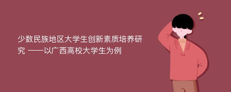 少数民族地区大学生创新素质培养研究 ——以广西高校大学生为例