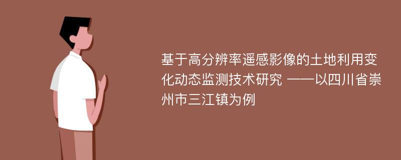 基于高分辨率遥感影像的土地利用变化动态监测技术研究 ——以四川省崇州市三江镇为例