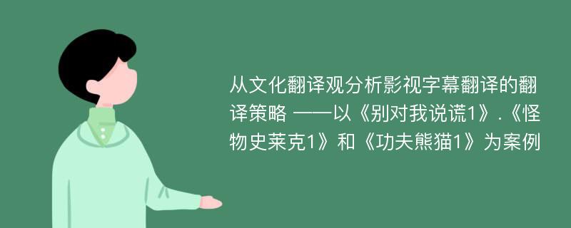 从文化翻译观分析影视字幕翻译的翻译策略 ——以《别对我说谎1》.《怪物史莱克1》和《功夫熊猫1》为案例