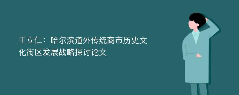 王立仁：哈尔滨道外传统商市历史文化街区发展战略探讨论文