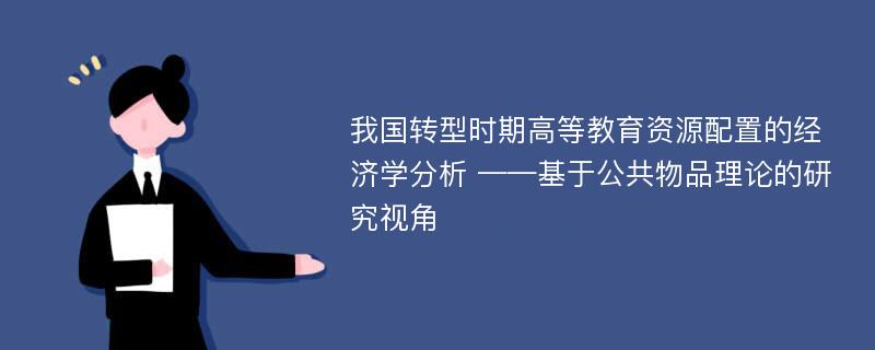 我国转型时期高等教育资源配置的经济学分析 ——基于公共物品理论的研究视角