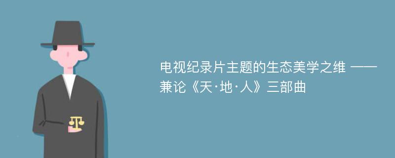 电视纪录片主题的生态美学之维 ——兼论《天·地·人》三部曲