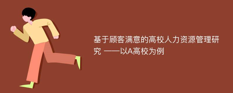 基于顾客满意的高校人力资源管理研究 ——以A高校为例