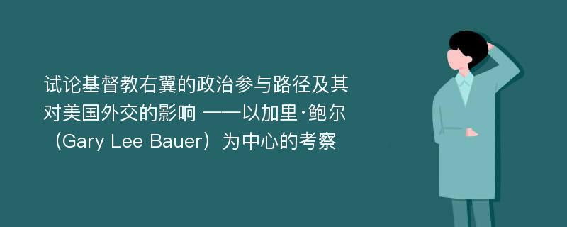 试论基督教右翼的政治参与路径及其对美国外交的影响 ——以加里·鲍尔（Gary Lee Bauer）为中心的考察