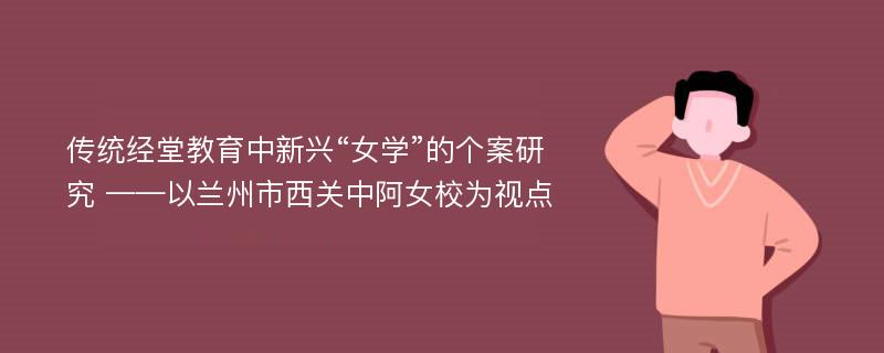 传统经堂教育中新兴“女学”的个案研究 ——以兰州市西关中阿女校为视点