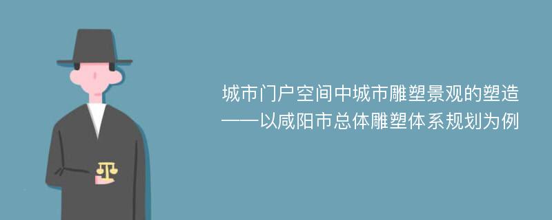 城市门户空间中城市雕塑景观的塑造 ——以咸阳市总体雕塑体系规划为例