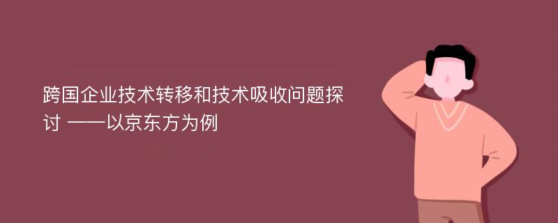 跨国企业技术转移和技术吸收问题探讨 ——以京东方为例