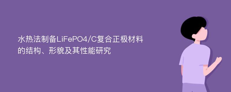 水热法制备LiFePO4/C复合正极材料的结构、形貌及其性能研究