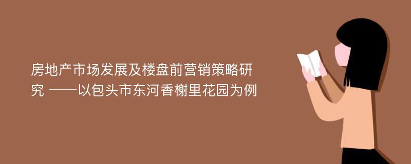 房地产市场发展及楼盘前营销策略研究 ——以包头市东河香榭里花园为例