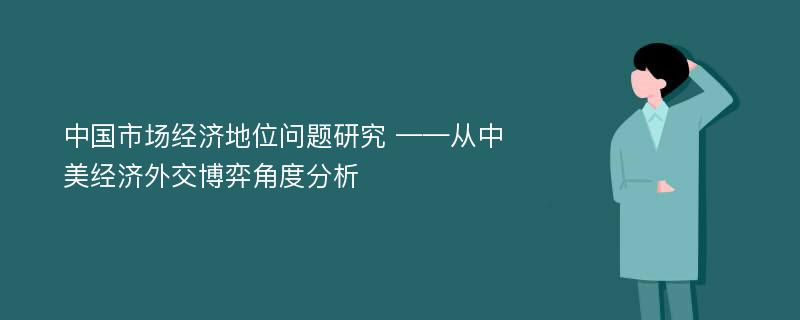 中国市场经济地位问题研究 ——从中美经济外交博弈角度分析