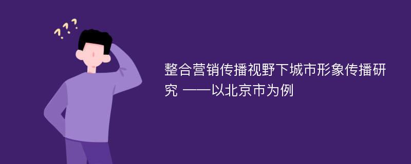 整合营销传播视野下城市形象传播研究 ——以北京市为例