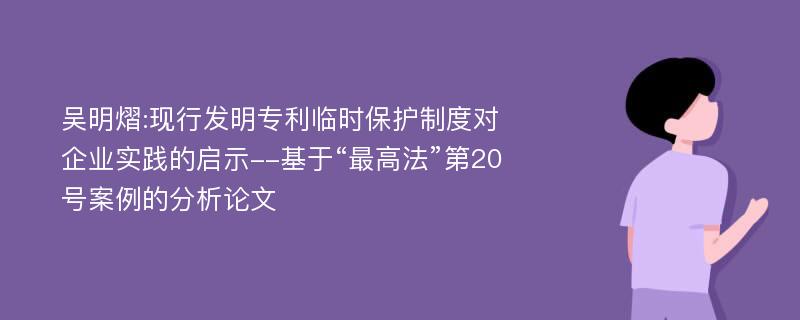 吴明熠:现行发明专利临时保护制度对企业实践的启示--基于“最高法”第20号案例的分析论文